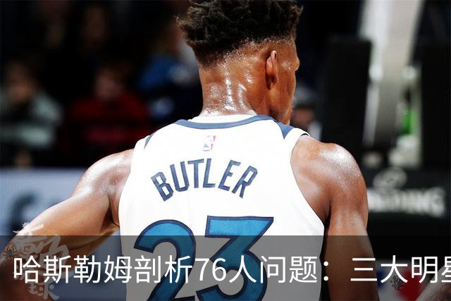 哈斯勒姆剖析76人问题：三大明星难以找到节奏